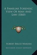 A Familiar Forensic View of Man and Law (1860) di Robert Bruce Warden edito da Kessinger Publishing