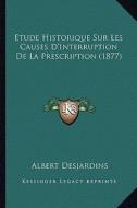 Etude Historique Sur Les Causes D'Interruption de La Prescription (1877) di Albert Desjardins edito da Kessinger Publishing