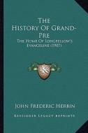 The History of Grand-Pre: The Home of Longfellow's Evangeline (1907) di John Frederic Herbin edito da Kessinger Publishing