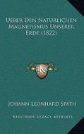 Ueber Den Naturlichen Magnetismus Unserer Erde (1822) di Johann Leonhard Spath edito da Kessinger Publishing