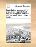 Some Farther Account Of The Original Disputes In Ireland, About Farthings And Halfpence. In A Discourse With A Quaker Of Dublin di Multiple Contributors edito da Gale Ecco, Print Editions