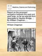 Report On The Proposed Navigation Between The East And West Seas, So Far As Extends From Newcastle To Haydon-bridge, ... By William Chapman, di William Chapman edito da Gale Ecco, Print Editions