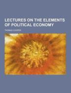 Lectures On The Elements Of Political Economy di Thomas Cooper edito da Theclassics.us