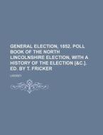 General Election, 1852. Poll Book of the North Lincolnshire Election, with a History of the Election [&C.]. Ed. by T. Fricker di Lindsey edito da Rarebooksclub.com