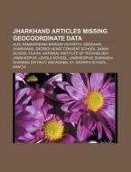 Jharkhand Articles Missing Geocoordinate di Source Wikipedia edito da Books LLC, Wiki Series
