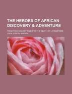 The Heroes of African Discovery & Adventure; From the Earliest Times to the Death of Livingstone di John Joseph Brown edito da Rarebooksclub.com