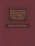Modern Astronomy: Being Some Account of the Revolution of the Last Quarter of a Century - Primary Source Edition di Herbert Hall Turner edito da Nabu Press