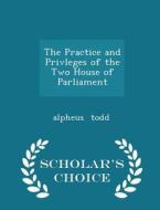 The Practice And Privleges Of The Two House Of Parliament - Scholar's Choice Edition di Alpheus Todd edito da Scholar's Choice