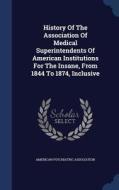 History Of The Association Of Medical Superintendents Of American Institutions For The Insane, From 1844 To 1874, Inclusive di American Psychiatric Association edito da Sagwan Press