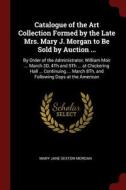Catalogue of the Art Collection Formed by the Late Mrs. Mary J. Morgan to Be Sold by Auction ...: By Order of the Admini di Mary Jane Sexton Morgan edito da CHIZINE PUBN