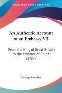 An Authentic Account of an Embassy V3: From the King of Great Britain to the Emperor of China (1797) di George Staunton edito da Kessinger Publishing