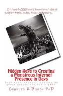 Hidden Keys to Creating a Monstrous Internet Presence in Days: Your Book, Concept, Product or Group Before the World Fast di Charles K. Bunch Phd edito da Createspace