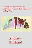 I Transform, You Transform: A Self Improvement Autobiography to Help You di Andrew Bushard edito da Createspace