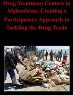 Drug Treatment Centers in Afghanistan: Creating a Participatory Approach to Tackling the Drug Trade di Naval Postgraduate School edito da Createspace