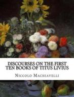 Discourses on the First Ten Books of Titus Livius di Niccolo Machiavelli edito da Createspace