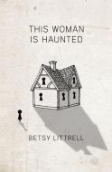 This Woman is Haunted di Betsy Littrell edito da BOOKBABY