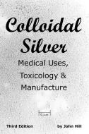 Colloidal Silver   Medical Uses, Toxicology & Manufacture di John W Hill edito da Clear Springs Press