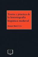 Teoria y Practica de la Historiografia Hispanica Medieval di A. Ward edito da Bloomsbury Publishing PLC