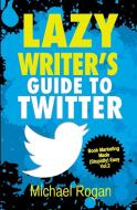 Lazy Writer's Guide to Twitter di Michael Rogan edito da Indie Pub Nation
