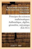 Principes Des Sciences Mathématiques, Contenant Des Élémens d'Arithmétique, d'Algèbre di Fortia d'Urban-A edito da Hachette Livre - BNF