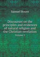 Discourses On The Principles And Evidences Of Natural Religion And The Christian Revelation Volume 2 di Samuel Bourn edito da Book On Demand Ltd.