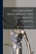 Das Moderne Kriegsrecht der Civilisirten Staaten di Johann Caspar Bluntschli edito da LEGARE STREET PR