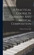 A Practical Course In Harmony And Musical Composition di William Thomas Giffe edito da LEGARE STREET PR