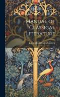 Manual of Classical Literature di Johann Joachim Eschenburg edito da LEGARE STREET PR