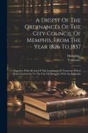 A Digest Of The Ordinances Of The City Council Of Memphis, From The Year 1826 To 1857: Together With All Acts Of The Legislature Of Tennessee Which Re di Memphis (Tenn )., Tennessee edito da LEGARE STREET PR