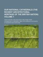 Our National Cathedrals (the Richest Architectural Heritage of the British Nation) Volume 1; Their History and Architecture from Their Foundation to M di Books Group edito da Rarebooksclub.com