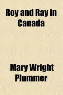 Roy And Ray In Canada di Mary Wright Plummer edito da General Books Llc