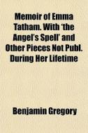 Memoir Of Emma Tatham. With 'the Angel's Spell' And Other Pieces Not Publ. During Her Lifetime di Benjamin Gregory edito da General Books Llc