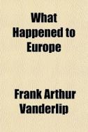 What Happened To Europe di Frank Arthur Vanderlip edito da General Books