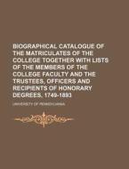 Biographical Catalogue Of The Matriculates Of The College Together With Lists Of The Members Of The College Faculty And The Trustees, Officers di Pennsylvania University edito da General Books Llc