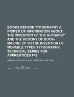 Books Before Typography A Primer Of Information About The Invention Of The Alphabet And The History Of Book-making Up To The Invention Of di Frederick W. Hamilton edito da General Books Llc