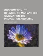 Consumption, Its Relation to Man and His Civilization, Its Prevention and Cure di John Bessner Huber edito da Rarebooksclub.com