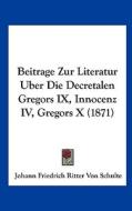 Beitrage Zur Literatur Uber Die Decretalen Gregors IX, Innocenz IV, Gregors X (1871) di Johann Friedrich Ritter Von Schulte edito da Kessinger Publishing