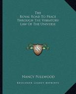 The Royal Road to Peace Through the Vibratory Law of the Universe di Nancy Fullwood edito da Kessinger Publishing