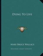 Dying to Live di Mary Bruce Wallace edito da Kessinger Publishing