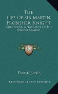 The Life of Sir Martin Frobisher, Knight: Containing a Narrative of the Spanish Armada di Frank Jones edito da Kessinger Publishing