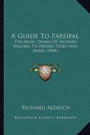 A Guide to Parsifal: The Music Drama of Richard Wagner, Its Origin, Story and Music (1904) di Richard Aldrich edito da Kessinger Publishing