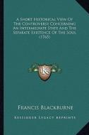 A Short Historical View of the Controversy Concerning an Intermediate State and the Separate Existence of the Soul (1765) di Francis Blackburne edito da Kessinger Publishing