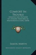Comfort in Trouble: Sermons and Outlines of Sermons Preached in Westminster Chapel (1878) di Samuel Martin edito da Kessinger Publishing
