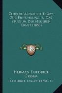 Zehn Ausgewahlte Essays Zur Einfuhrung in Das Studium Der Neueren Kunst (1883) di Herman Friedrich Grimm edito da Kessinger Publishing