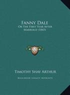 Fanny Dale: Or the First Year After Marriage (1843) or the First Year After Marriage (1843) di T. S. Arthur edito da Kessinger Publishing