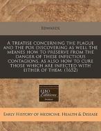 A Treatise Concerning The Plague And The Pox Discovering As Well The Meanes How To Preserve From The Danger Of These Infectious Contagions, As Also Ho di Edwards edito da Eebo Editions, Proquest