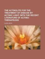 The Actinolite for the Treatment of Disease by Actinic Light, with the Recent Literature of Actino-Therapeusis di Kliegl Bros edito da Rarebooksclub.com