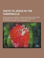 Visits To Jesus In The Tabernacle; Hours And Half-hours Of Adoration Before The Blessed Sacrament, With A Novena To The Holy Ghost, And Devotions For  di Anonymous edito da Theclassics.us