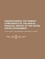 Understanding The Primary Components Of The Annual Financial Report Of The United States Government di United States Government, Jean Charles Leonard Sismondi edito da General Books Llc