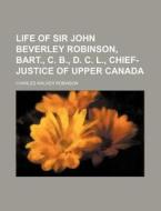 Life Of Sir John Beverley Robinson, Bart., C. B., D. C. L., Chief-justice Of Upper Canada di Charles Walker Robinson edito da General Books Llc